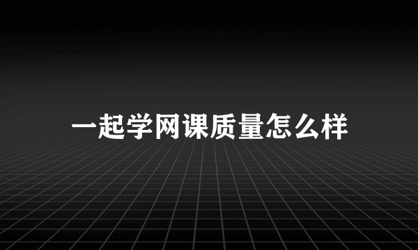 一起学网课质量怎么样