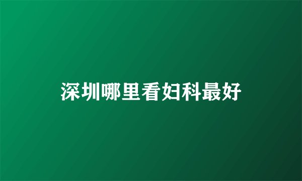 深圳哪里看妇科最好