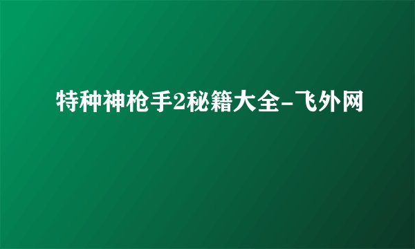 特种神枪手2秘籍大全-飞外网