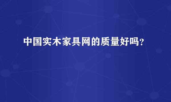 中国实木家具网的质量好吗？