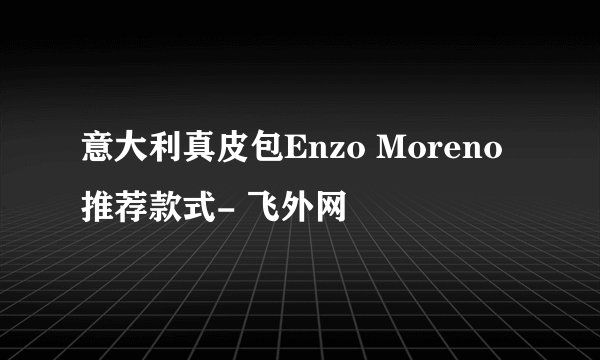 意大利真皮包Enzo Moreno推荐款式- 飞外网