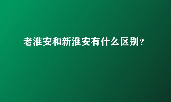 老淮安和新淮安有什么区别？