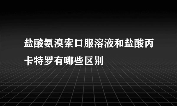 盐酸氨溴索口服溶液和盐酸丙卡特罗有哪些区别