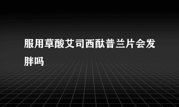 服用草酸艾司西酞普兰片会发胖吗