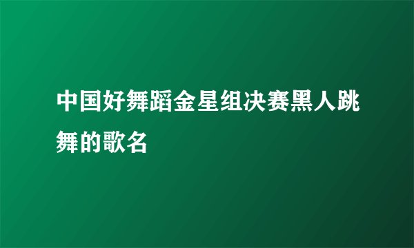 中国好舞蹈金星组决赛黑人跳舞的歌名