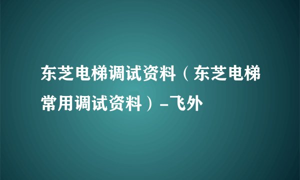 东芝电梯调试资料（东芝电梯常用调试资料）-飞外