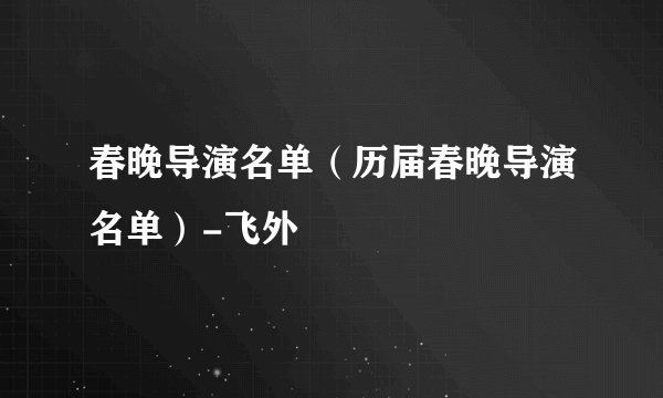 春晚导演名单（历届春晚导演名单）-飞外