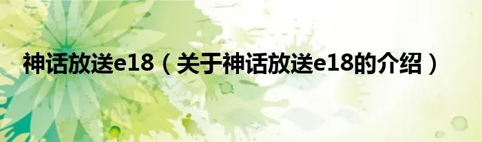 神话放送e18（关于神话放送e18的介绍）