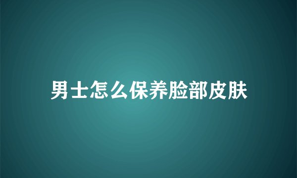 男士怎么保养脸部皮肤