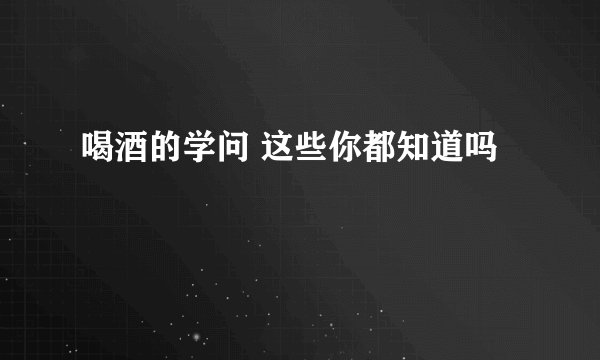 喝酒的学问 这些你都知道吗