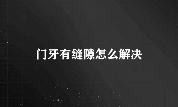 门牙有缝隙怎么解决
