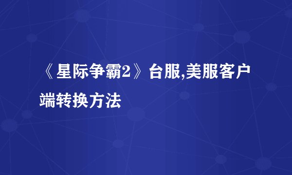《星际争霸2》台服,美服客户端转换方法