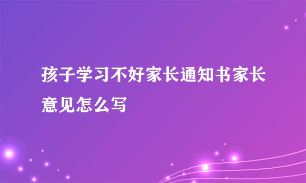 孩子学习不好家长通知书家长意见怎么写