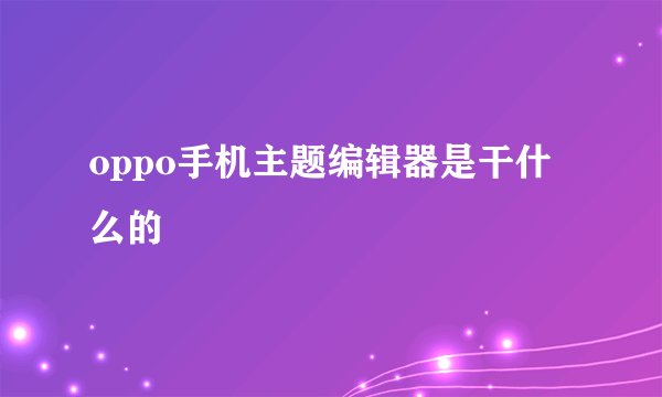 oppo手机主题编辑器是干什么的