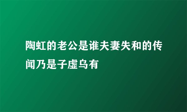 陶虹的老公是谁夫妻失和的传闻乃是子虚乌有