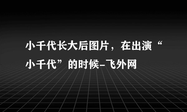 小千代长大后图片，在出演“小千代”的时候-飞外网