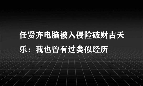 任贤齐电脑被入侵险破财古天乐：我也曾有过类似经历
