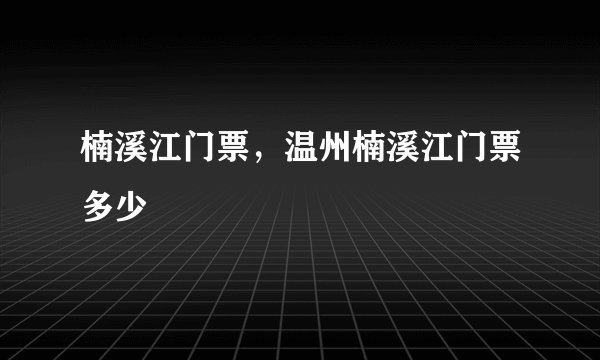 楠溪江门票，温州楠溪江门票多少