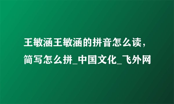 王敏涵王敏涵的拼音怎么读，简写怎么拼_中国文化_飞外网