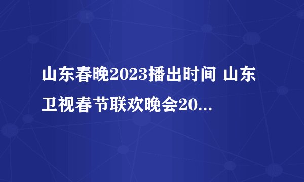 山东春晚2023播出时间 山东卫视春节联欢晚会2023节目 山东卫视春晚节目单
