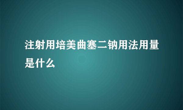 注射用培美曲塞二钠用法用量是什么