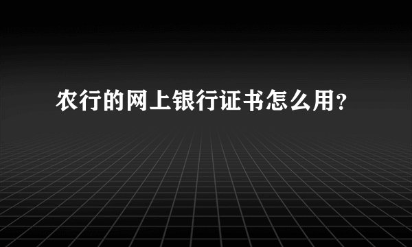 农行的网上银行证书怎么用？