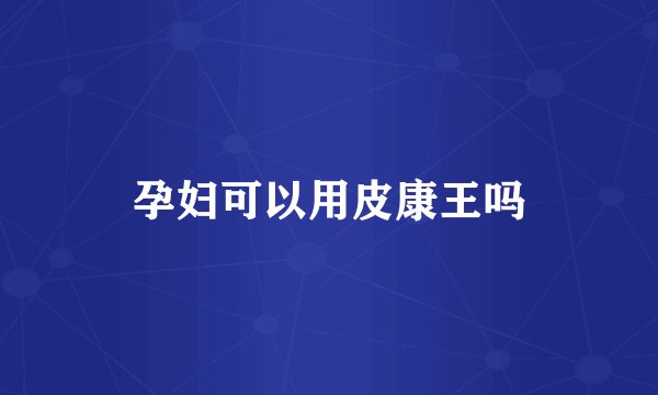 孕妇可以用皮康王吗