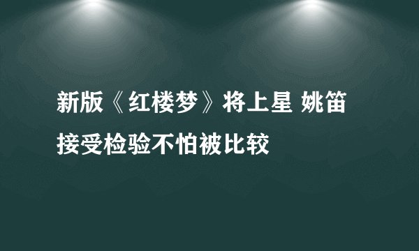 新版《红楼梦》将上星 姚笛接受检验不怕被比较