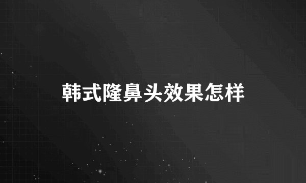 韩式隆鼻头效果怎样