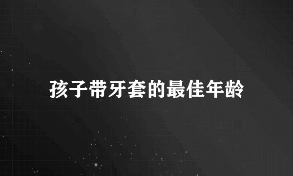 孩子带牙套的最佳年龄
