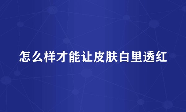 怎么样才能让皮肤白里透红