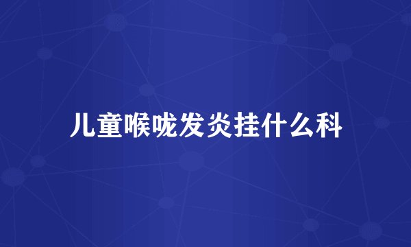 儿童喉咙发炎挂什么科