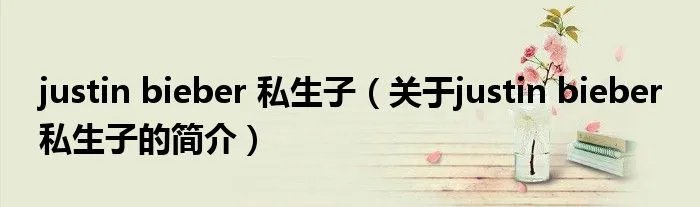 justin bieber 私生子（关于justin bieber 私生子的简介）