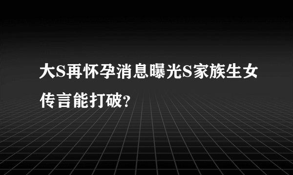 大S再怀孕消息曝光S家族生女传言能打破？