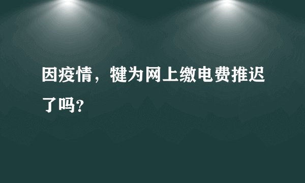 因疫情，犍为网上缴电费推迟了吗？