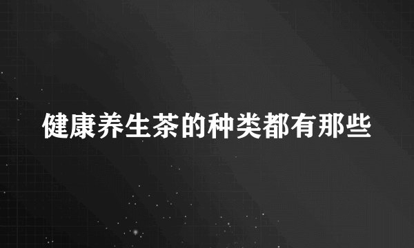 健康养生茶的种类都有那些
