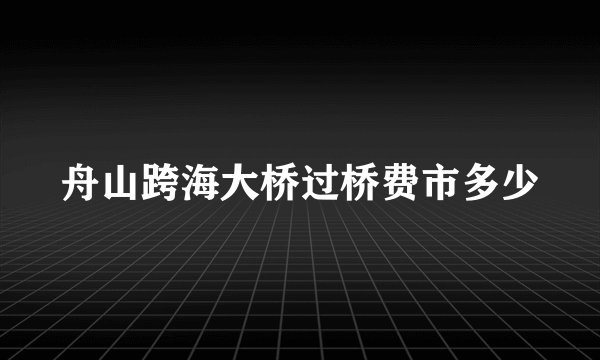 舟山跨海大桥过桥费市多少