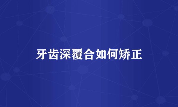 牙齿深覆合如何矫正