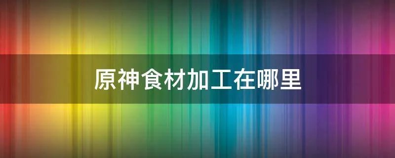 原神食材加工在哪里