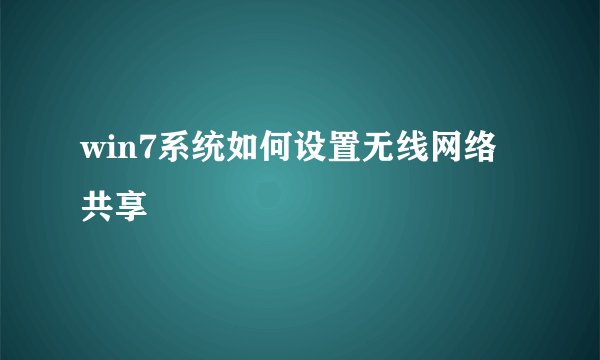 win7系统如何设置无线网络共享