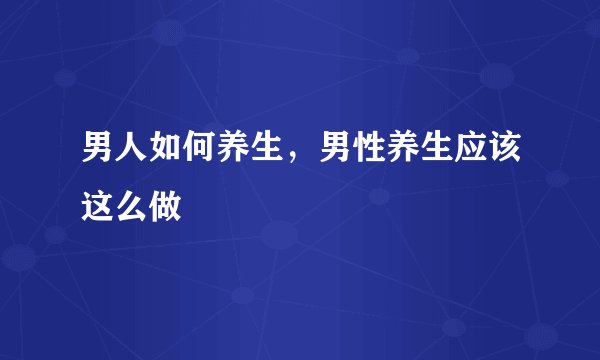 男人如何养生，男性养生应该这么做