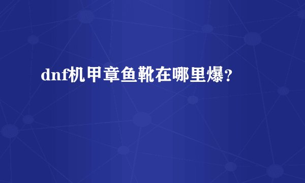 dnf机甲章鱼靴在哪里爆？