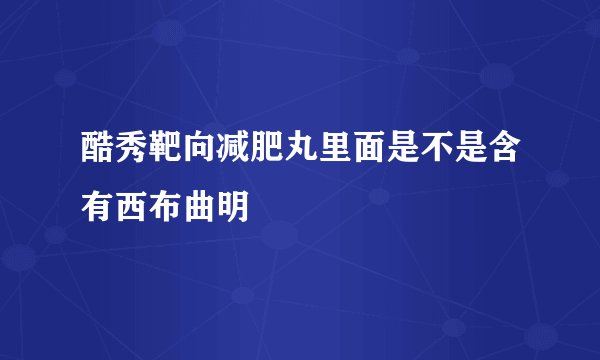 酷秀靶向减肥丸里面是不是含有西布曲明
