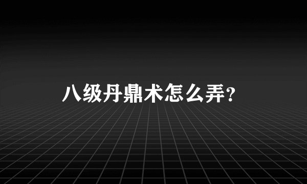 八级丹鼎术怎么弄？