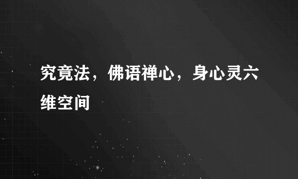 究竟法，佛语禅心，身心灵六维空间