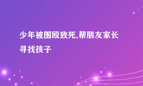 少年被围殴致死,帮朋友家长寻找孩子
