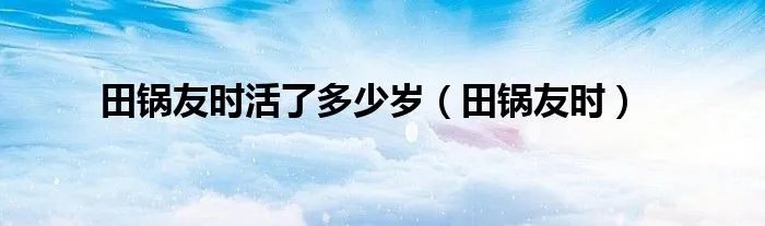 田锅友时活了多少岁（田锅友时）