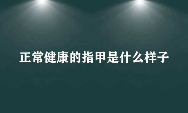 正常健康的指甲是什么样子