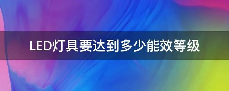 LED灯具要达到多少能效等级