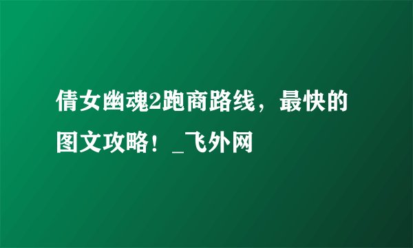 倩女幽魂2跑商路线，最快的图文攻略！_飞外网